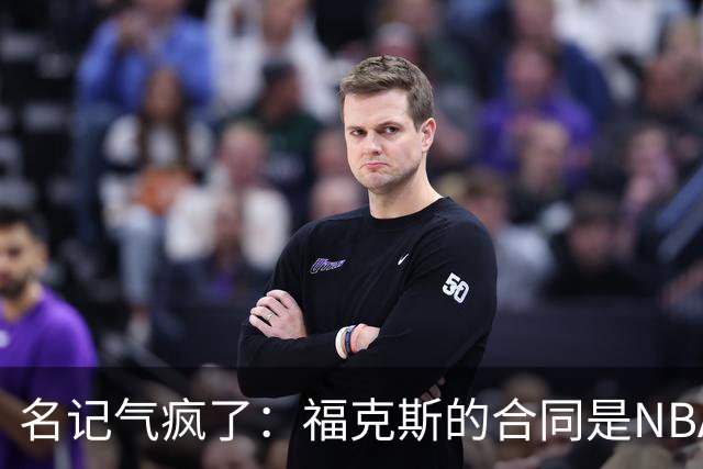 名记气疯了：福克斯的合同是NBA历史上最垃圾的合同！没有之一！