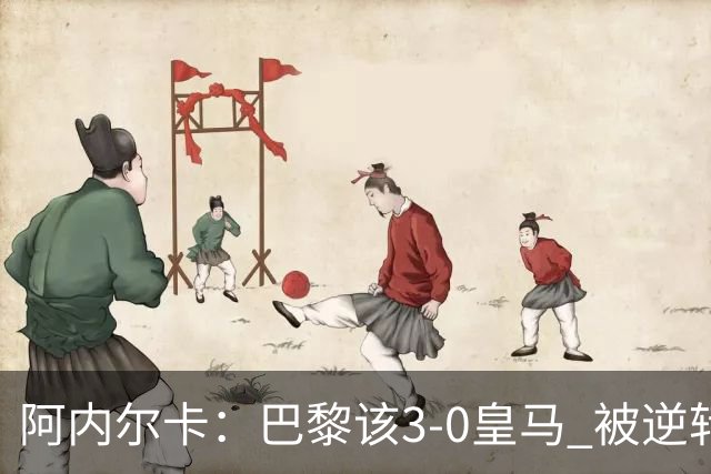 阿内尔卡：巴黎该3-0皇马 被逆转因之前精神创伤