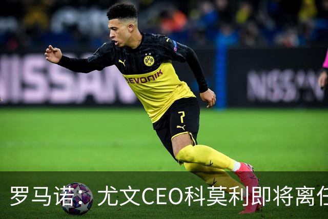 罗马诺：尤文CEO科莫利即将离任，卡内瓦利是继任主要人选